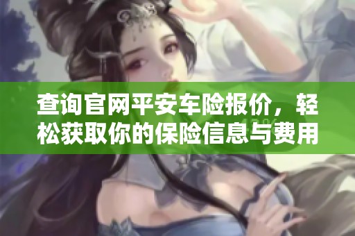 查询官网平安车险报价，轻松获取你的保险信息与费用详情