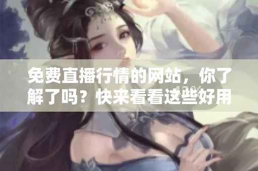 免费直播行情的网站，你了解了吗？快来看看这些好用的平台吧！