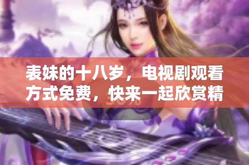 表妹的十八岁，电视剧观看方式免费，快来一起欣赏精彩剧情吧！