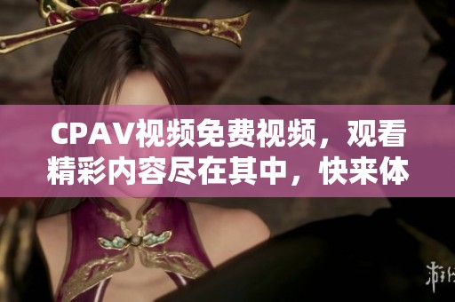 CPAV视频免费视频，观看精彩内容尽在其中，快来体验多样化的学习乐趣！