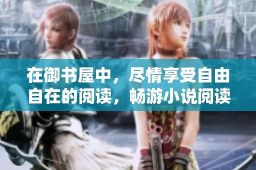 在御书屋中，尽情享受自由自在的阅读，畅游小说阅读网的乐趣