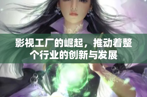 影视工厂的崛起，推动着整个行业的创新与发展