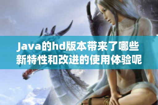 J**a的hd版本带来了哪些新特性和改进的使用体验呢