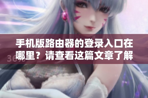手机版路由器的登录入口在哪里？请查看这篇文章了解更多信息。