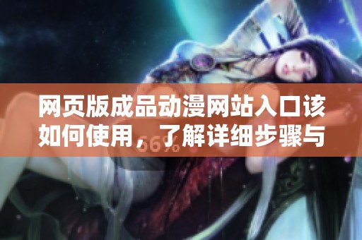 网页版成品动漫网站入口该如何使用，了解详细步骤与技巧让你轻松找到