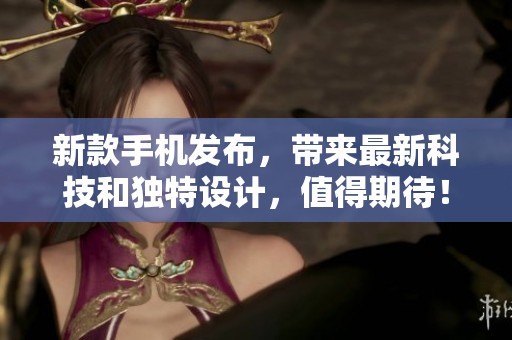 新款手机发布，带来最新科技和独特设计，值得期待！