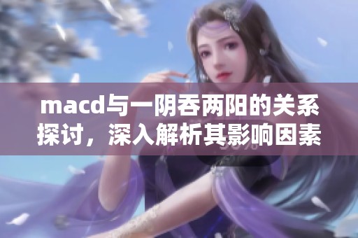 macd与一阴吞两阳的关系探讨，深入解析其影响因素与市场走势