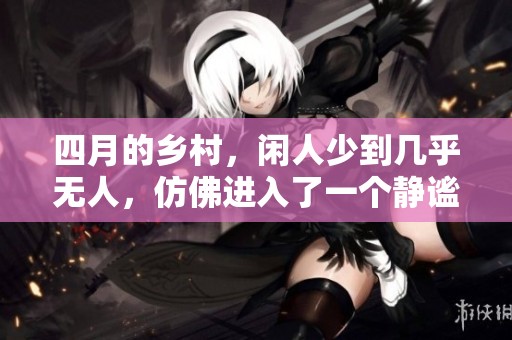 四月的乡村，闲人少到几乎无人，仿佛进入了一个静谧的世外桃源