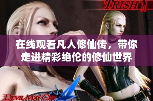 在线观看凡人修仙传，带你走进精彩绝伦的修仙世界