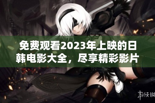 免费观看2023年上映的日韩电影大全，尽享精彩影片时光