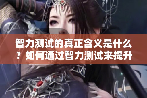 智力测试的真正含义是什么？如何通过智力测试来提升思维能力