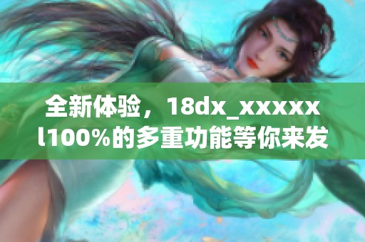 全新体验，18dx_xxxxxl100%的多重功能等你来发现！
