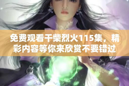 免费观看干柴烈火115集，精彩内容等你来欣赏不要错过！