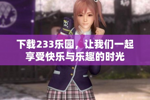 下载233乐园，让我们一起享受快乐与乐趣的时光