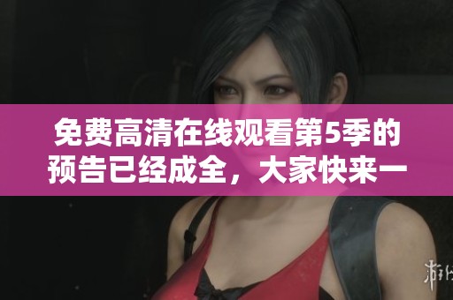 免费高清在线观看第5季的预告已经成全，大家快来一起关注吧