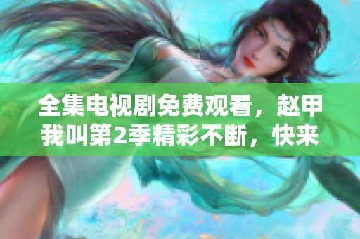 全集电视剧免费观看，赵甲我叫第2季精彩不断，快来观看吧！