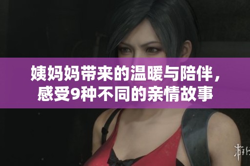 姨妈妈带来的温暖与陪伴，感受9种不同的亲情故事