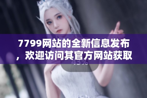 7799网站的全新信息发布，欢迎访问其官方网站获取更多内容