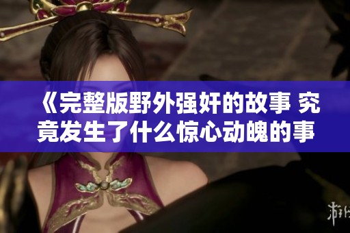 《完整版野外强奸的故事 究竟发生了什么惊心动魄的事件》