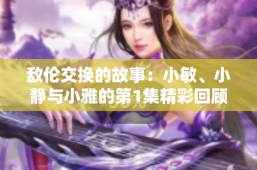 敌伦交换的故事：小敏、小静与小雅的第1集精彩回顾