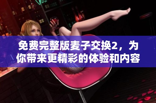 免费完整版麦子交换2，为你带来更精彩的体验和内容呈现