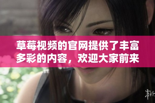 草莓视频的官网提供了丰富多彩的内容，欢迎大家前来体验精彩视频