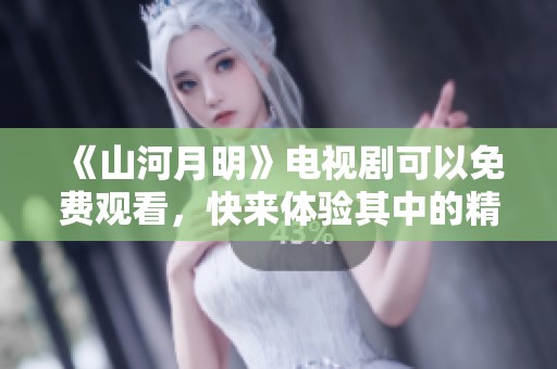 《山河月明》电视剧可以免费观看，快来体验其中的精彩吧！