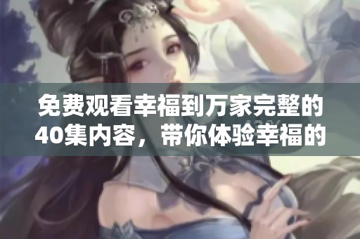 免费观看幸福到万家完整的40集内容，带你体验幸福的每一个瞬间