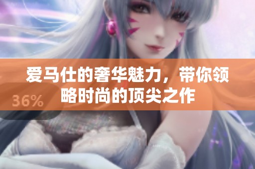 爱马仕的奢华魅力，带你领略时尚的顶尖之作