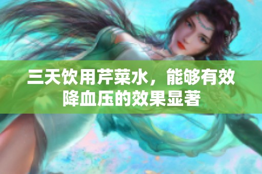 三天饮用芹菜水，能够有效降血压的效果显著