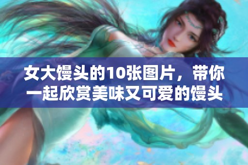 女大馒头的10张图片，带你一起欣赏美味又可爱的馒头吧