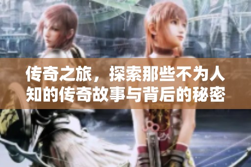 传奇之旅，探索那些不为人知的传奇故事与背后的秘密
