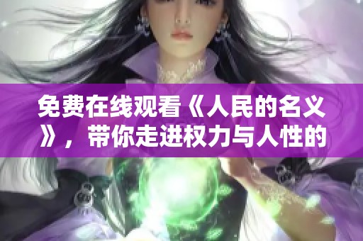 免费在线观看《人民的名义》，带你走进权力与人性的博弈世界