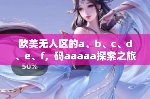 欧美无人区的a、b、c、d、e、f，码aaaaa探索之旅即将启程