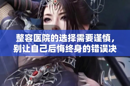 整容医院的选择需要谨慎，别让自己后悔终身的错误决策
