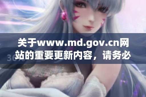 关于www.md.gov.cn网站的重要更新内容，请务必及时关注获取最新资讯。