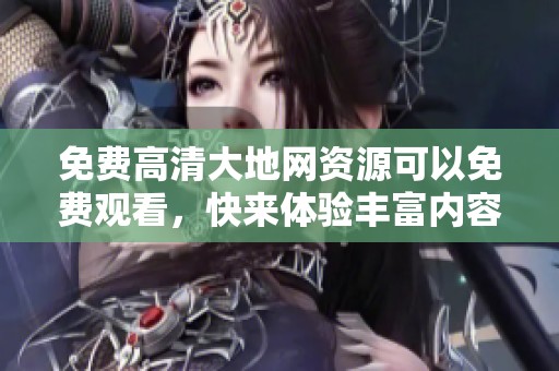 免费高清大地网资源可以免费观看，快来体验丰富内容吧