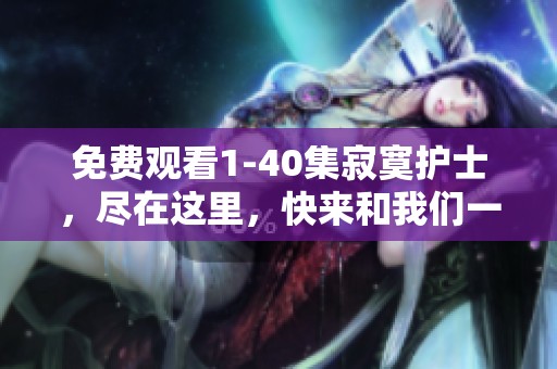 免费观看1-40集寂寞护士，尽在这里，快来和我们一起观看吧！