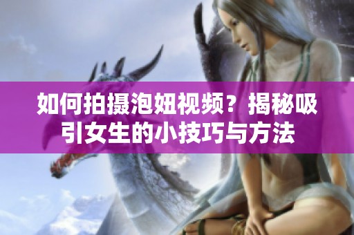 如何拍摄泡妞视频？揭秘吸引女生的小技巧与方法