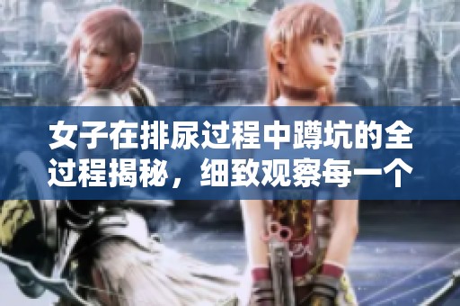 女子在排尿过程中蹲坑的全过程揭秘，细致观察每一个细节体现。