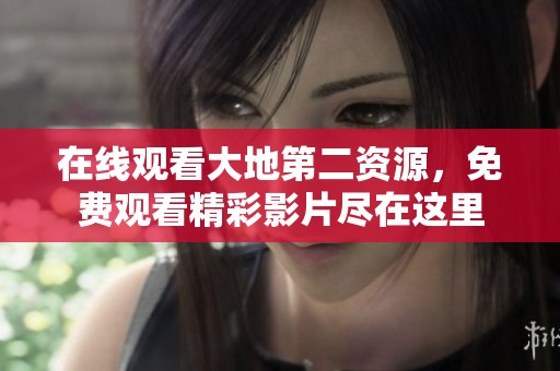 在线观看大地第二资源，免费观看精彩影片尽在这里