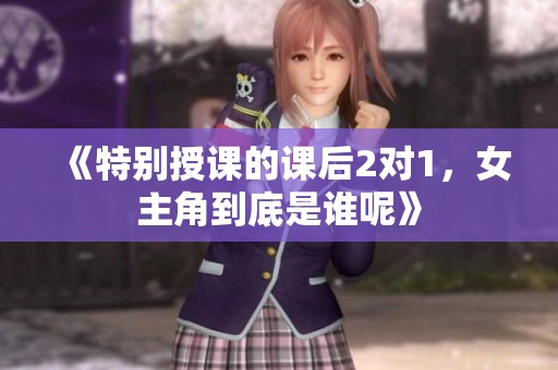 《特别授课的课后2对1，女主角到底是谁呢》
