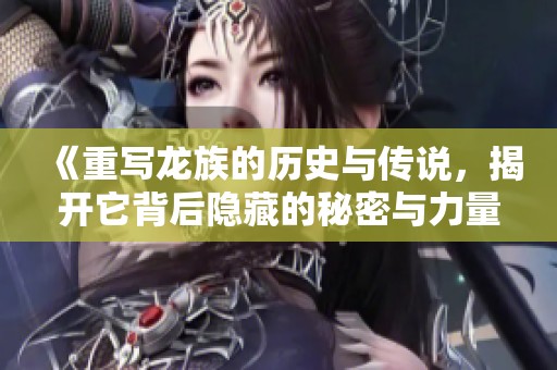 《重写龙族的历史与传说，揭开它背后隐藏的秘密与力量》