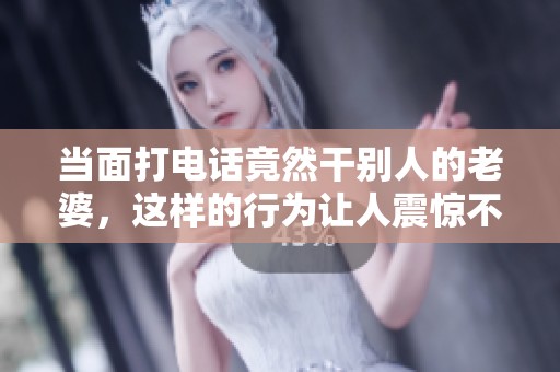 当面打电话竟然干别人的老婆，这样的行为让人震惊不已！