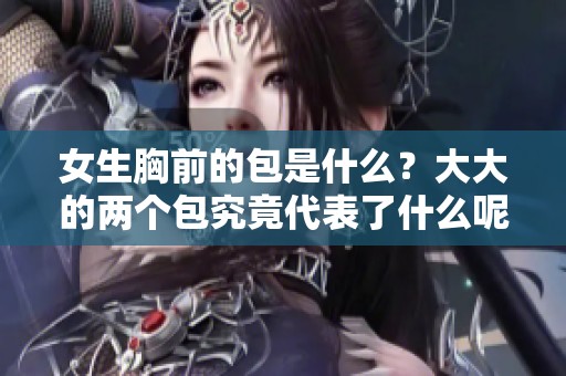 女生胸前的包是什么？大大的两个包究竟代表了什么呢？