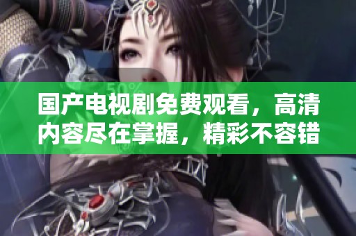 国产电视剧免费观看，高清内容尽在掌握，精彩不容错过