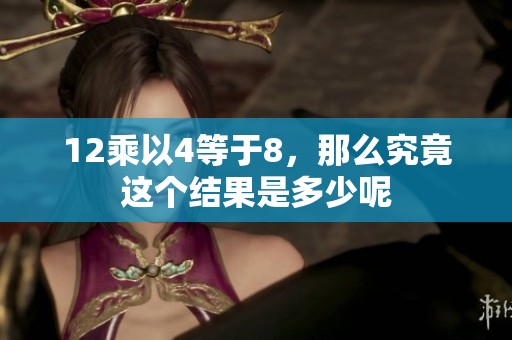 12乘以4等于8，那么究竟这个结果是多少呢