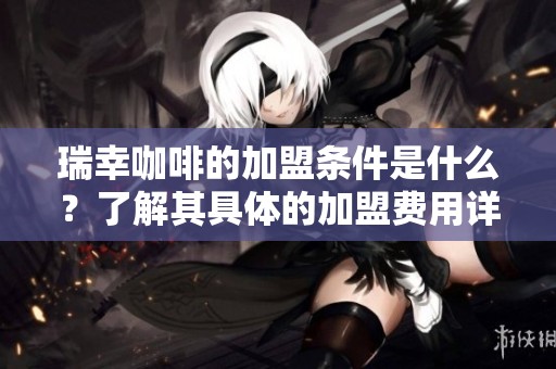 瑞幸咖啡的加盟条件是什么？了解其具体的加盟费用详情。