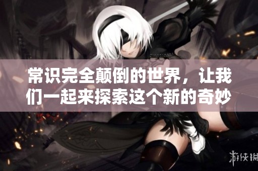 常识完全颠倒的世界，让我们一起来探索这个新的奇妙领域