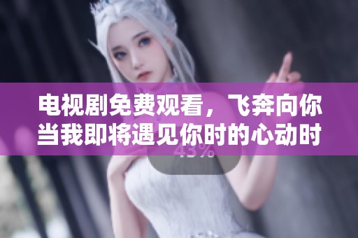 电视剧免费观看，飞奔向你当我即将遇见你时的心动时刻